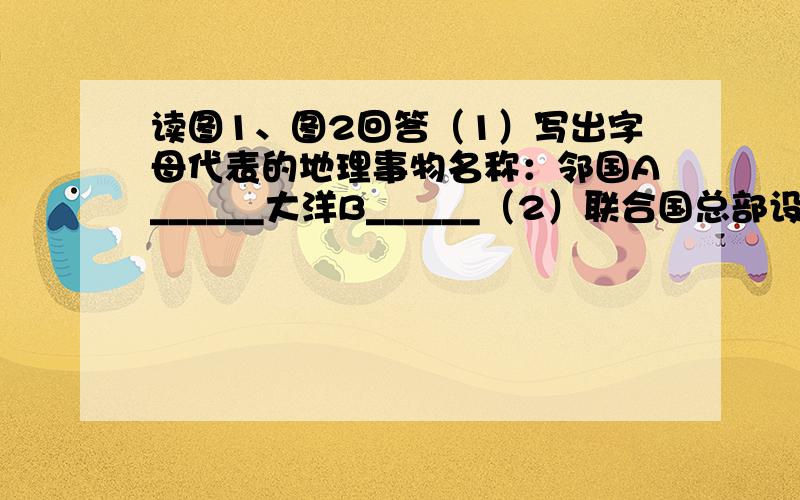 读图1、图2回答（1）写出字母代表的地理事物名称：邻国A______大洋B______（2）联合国总部设在______，