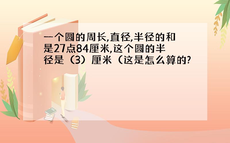 一个圆的周长,直径,半径的和是27点84厘米,这个圆的半径是（3）厘米（这是怎么算的?