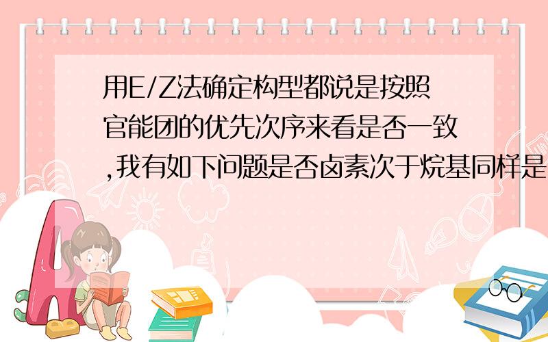 用E/Z法确定构型都说是按照官能团的优先次序来看是否一致,我有如下问题是否卤素次于烷基同样是卤素,BR和CL的优先次序怎