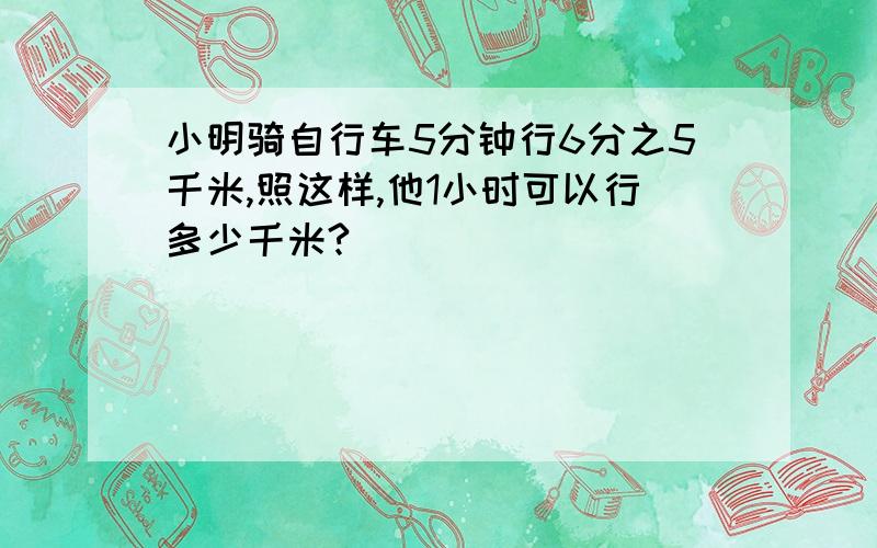 小明骑自行车5分钟行6分之5千米,照这样,他1小时可以行多少千米?