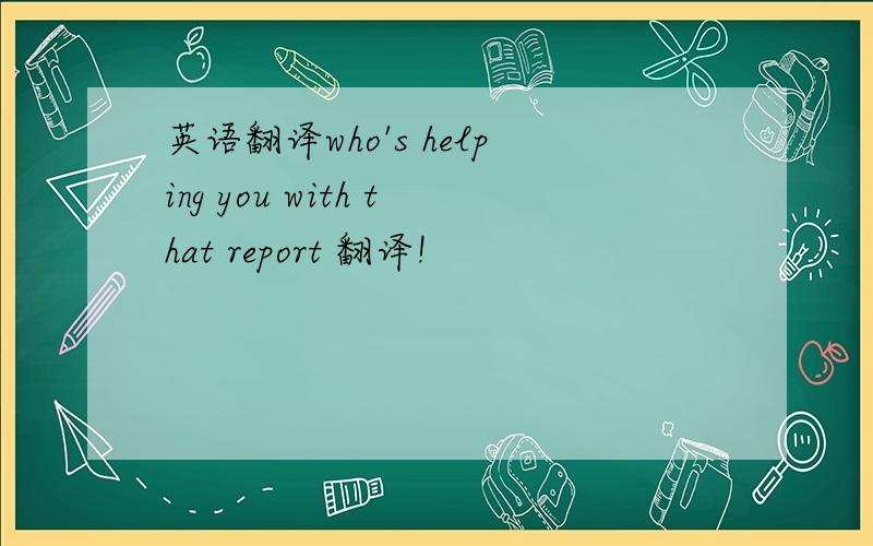 英语翻译who's helping you with that report 翻译!