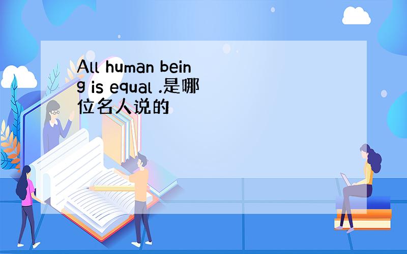 All human being is equal .是哪位名人说的