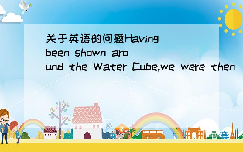 关于英语的问题Having been shown around the Water Cube,we were then