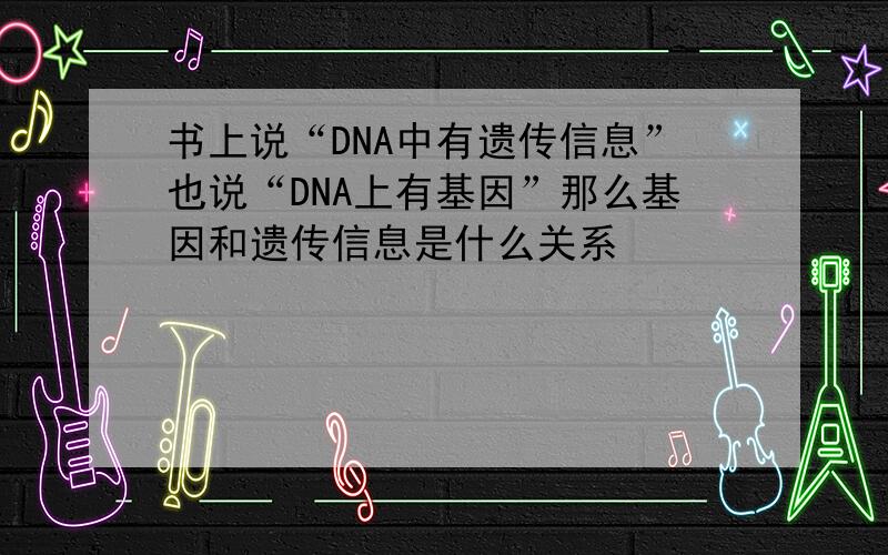 书上说“DNA中有遗传信息”也说“DNA上有基因”那么基因和遗传信息是什么关系