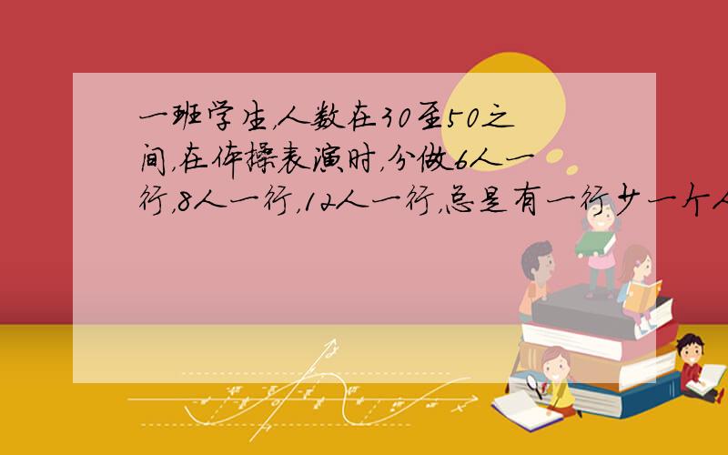 一班学生，人数在30至50之间，在体操表演时，分做6人一行，8人一行，12人一行，总是有一行少一个人，这班学生有多少人？