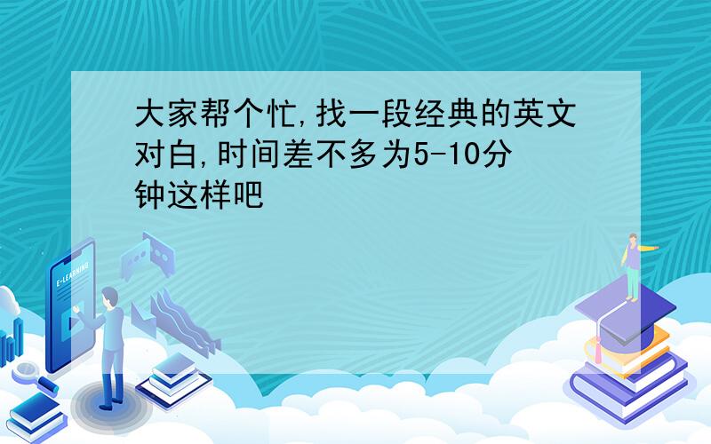 大家帮个忙,找一段经典的英文对白,时间差不多为5-10分钟这样吧