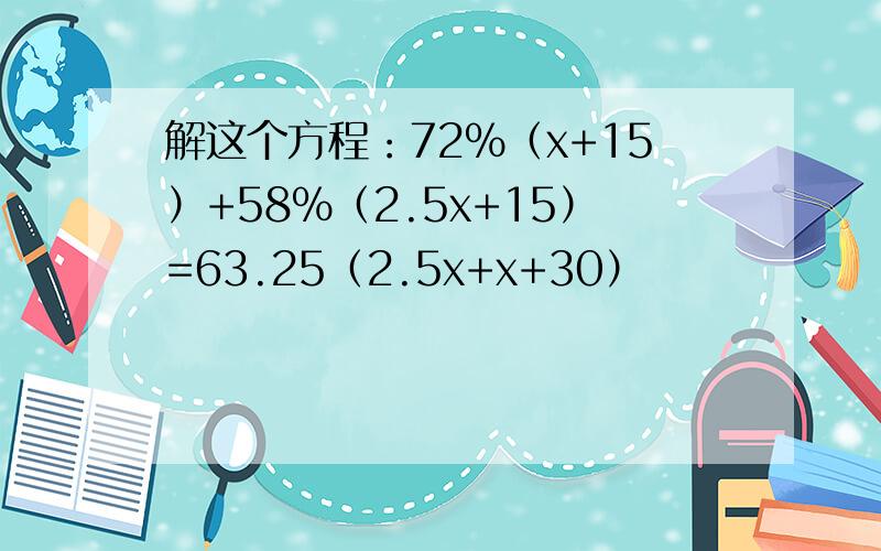 解这个方程：72%（x+15）+58%（2.5x+15）=63.25（2.5x+x+30）