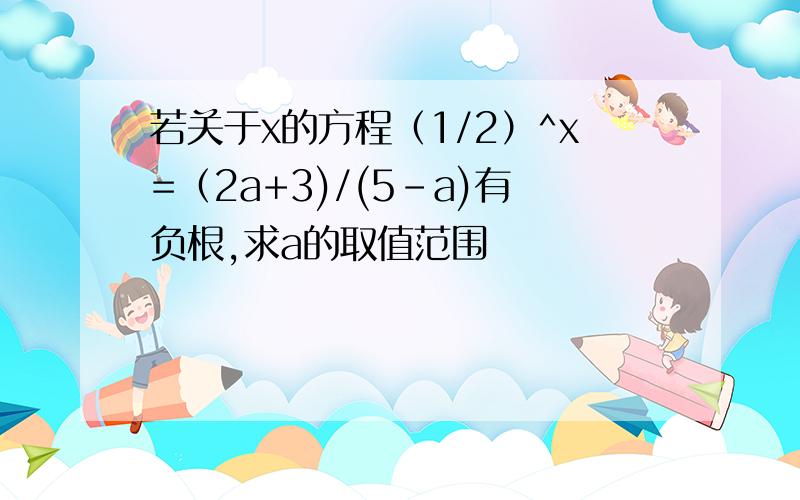 若关于x的方程（1/2）^x=（2a+3)/(5-a)有负根,求a的取值范围