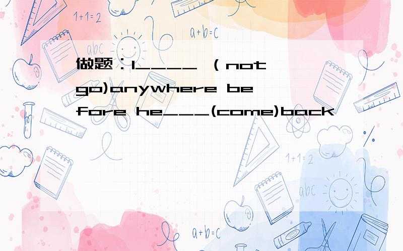 做题：I____ （not go)anywhere before he___(come)back