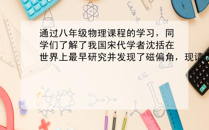 通过八年级物理课程的学习，同学们了解了我国宋代学者沈括在世界上最早研究并发现了磁偏角，现请你再写出课本中给你印象最深的另