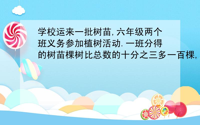 学校运来一批树苗,六年级两个班义务参加植树活动.一班分得的树苗棵树比总数的十分之三多一百棵,二班分得的树苗比总数的五分之