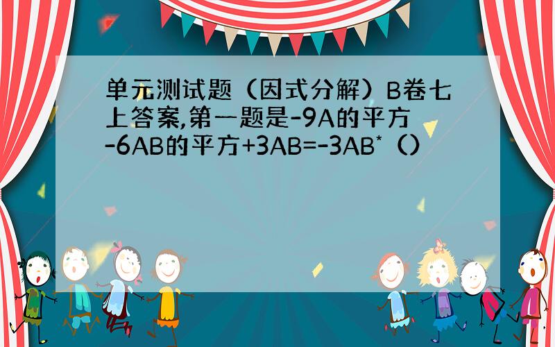 单元测试题（因式分解）B卷七上答案,第一题是-9A的平方-6AB的平方+3AB=-3AB*（）