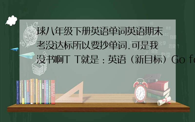 球八年级下册英语单词英语期末考没达标所以要抄单词.可是我没书啊T T就是：英语（新目标）Go for it!人民教育出版