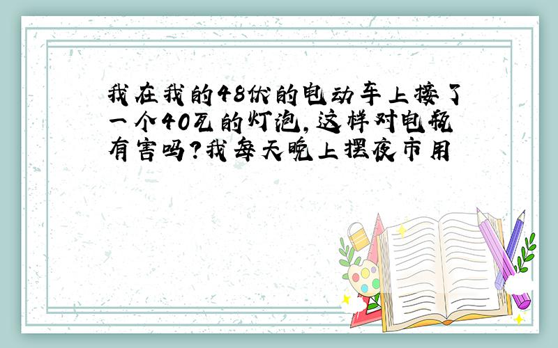 我在我的48伏的电动车上接了一个40瓦的灯泡,这样对电瓶有害吗?我每天晚上摆夜市用