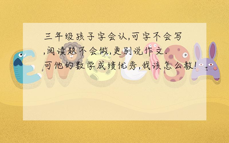 三年级孩子字会认,可字不会写,阅读题不会做,更别说作文.可他的数学成绩优秀,我该怎么教!