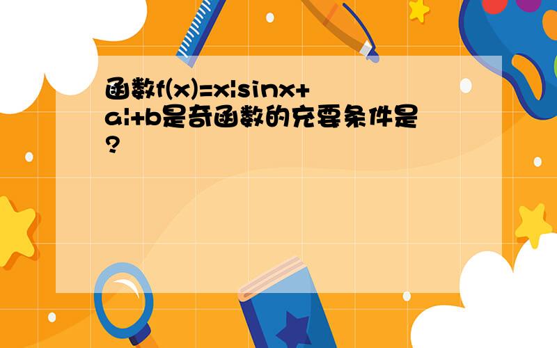 函数f(x)=x|sinx+a|+b是奇函数的充要条件是?