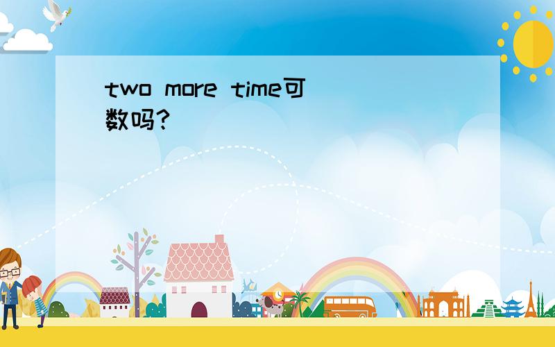 two more time可数吗?