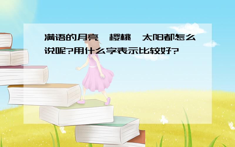 满语的月亮,樱桃,太阳都怎么说呢?用什么字表示比较好?