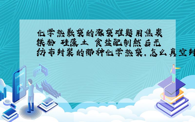 化学热敷袋的涨袋难题用焦炭 铁粉 硅藻土 食盐配制然后无纺布封装的那种化学热袋,怎么真空封装好之后仍然有涨袋现象?刚开始