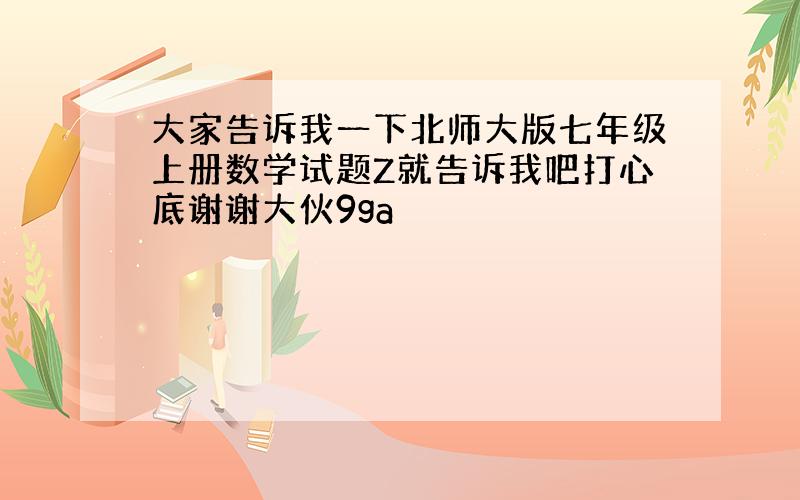 大家告诉我一下北师大版七年级上册数学试题Z就告诉我吧打心底谢谢大伙9ga