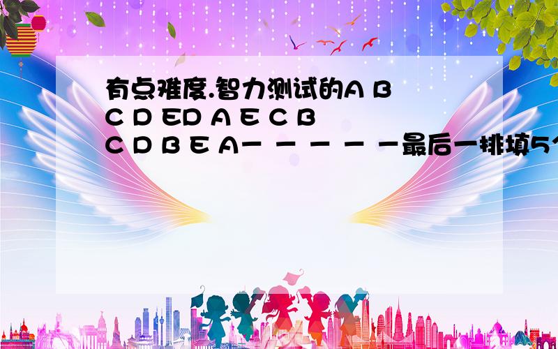 有点难度.智力测试的A B C D ED A E C BC D B E A－ － － － －最后一排填5个字母