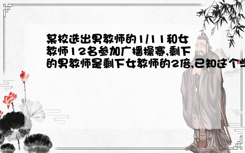 某校选出男教师的1/11和女教师12名参加广播操赛,剩下的男教师是剩下女教师的2倍,已知这个学校共有教师