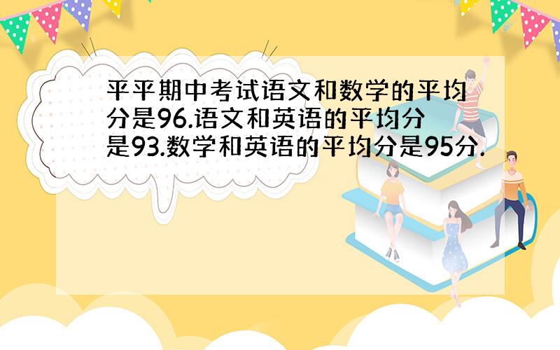 平平期中考试语文和数学的平均分是96.语文和英语的平均分是93.数学和英语的平均分是95分.