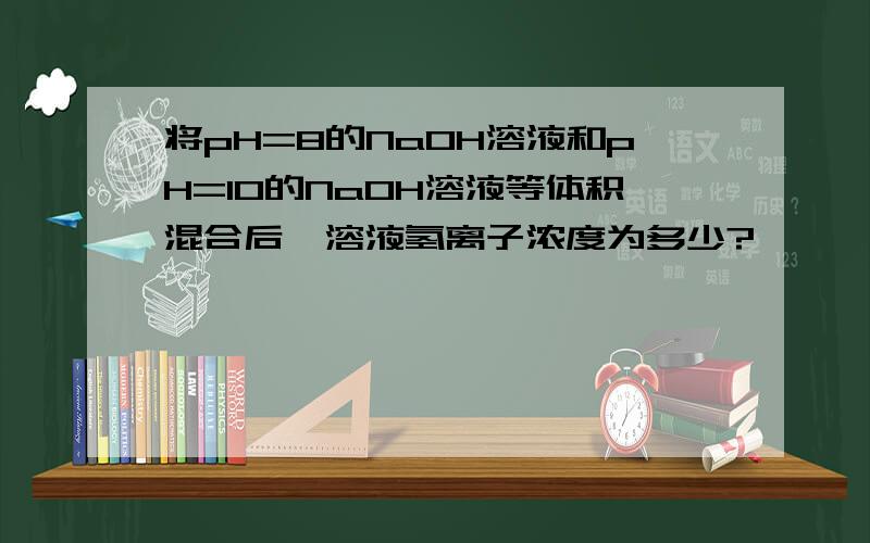 将pH=8的NaOH溶液和pH=10的NaOH溶液等体积混合后,溶液氢离子浓度为多少?