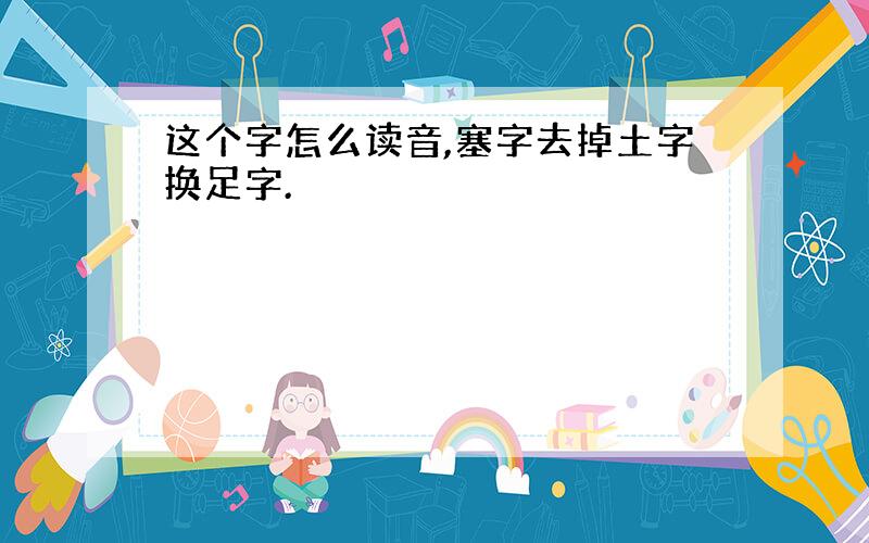 这个字怎么读音,塞字去掉土字换足字.