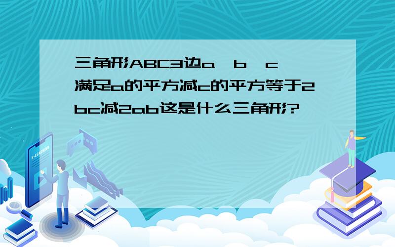 三角形ABC3边a,b,c,满足a的平方减c的平方等于2bc减2ab这是什么三角形?