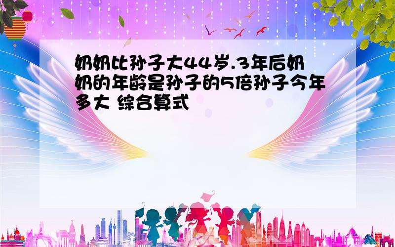 奶奶比孙子大44岁.3年后奶奶的年龄是孙子的5倍孙子今年多大 综合算式