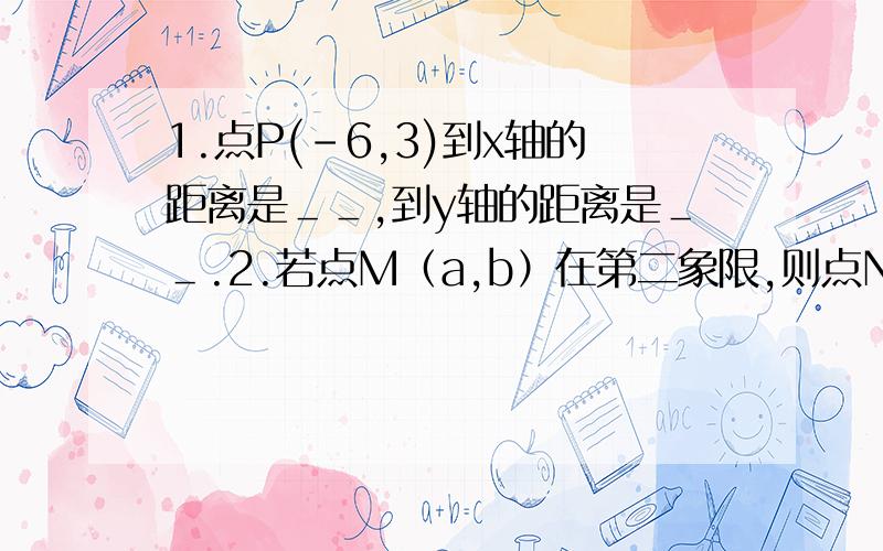 1.点P(-6,3)到x轴的距离是＿＿,到y轴的距离是＿＿.2.若点M（a,b）在第二象限,则点N（-b,b-a)在＿＿