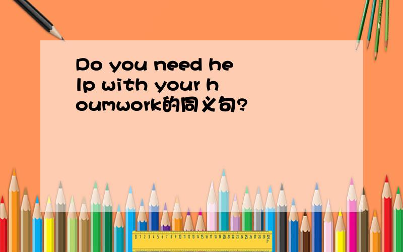 Do you need help with your houmwork的同义句?