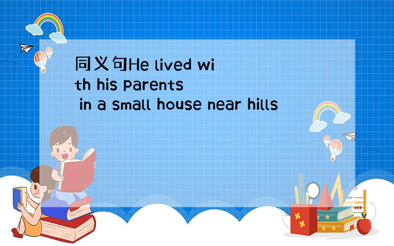 同义句He lived with his parents in a small house near hills