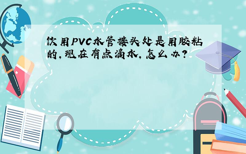 饮用PVC水管接头处是用胶粘的,现在有点滴水,怎么办?