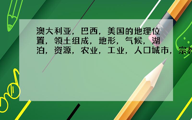 澳大利亚，巴西，美国的地理位置，领土组成，地形，气候，湖泊，资源，农业，工业，人口城市，宗教文化，