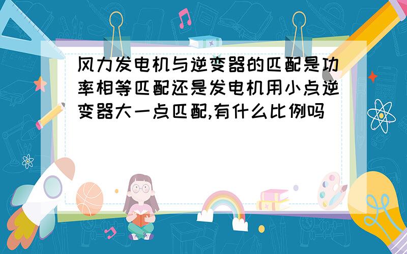 风力发电机与逆变器的匹配是功率相等匹配还是发电机用小点逆变器大一点匹配,有什么比例吗