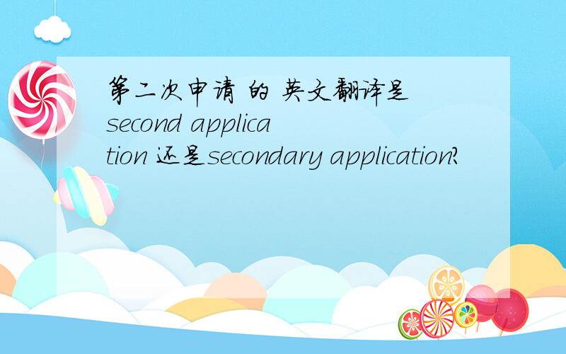 第二次申请 的 英文翻译是 second application 还是secondary application?