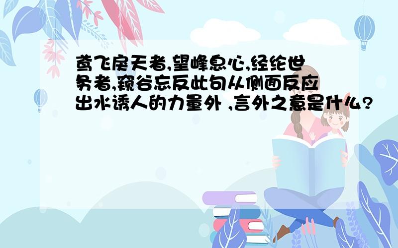 鸢飞戾天者,望峰息心,经纶世务者,窥谷忘反此句从侧面反应出水诱人的力量外 ,言外之意是什么?