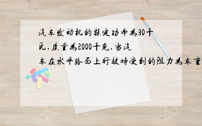 汽车发动机的额定功率为30千瓦,质量为2000千克,当汽车在水平路面上行驶时受到的阻力为车重的0.1倍