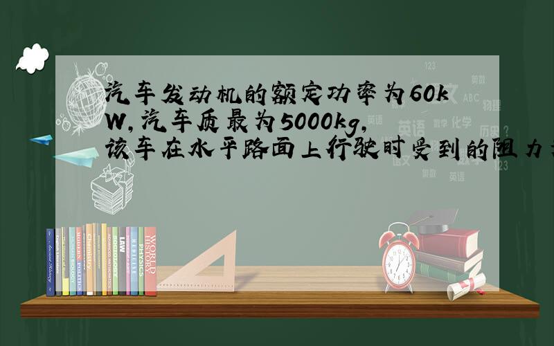 汽车发动机的额定功率为60kW，汽车质最为5000kg，该车在水平路面上行驶时受到的阻力为车重的0.1倍，试求：