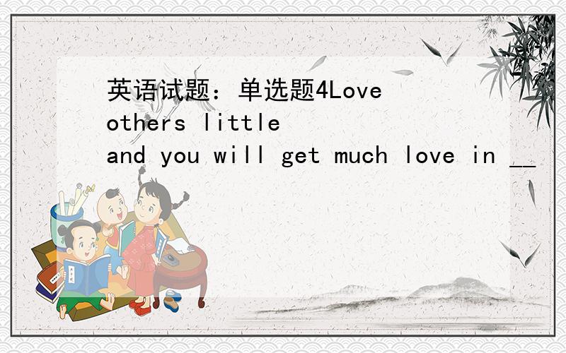 英语试题：单选题4Love others little and you will get much love in __