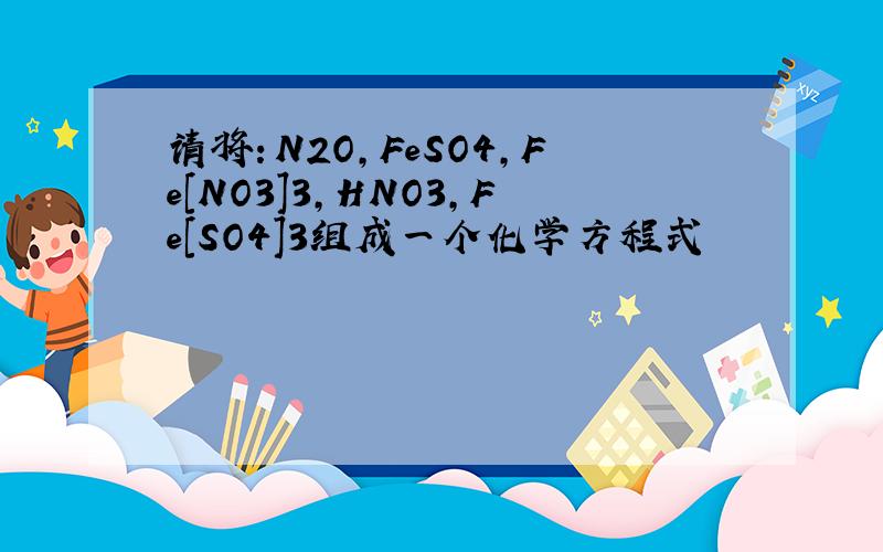 请将：N2O,FeSO4,Fe[NO3]3,HNO3,Fe[SO4]3组成一个化学方程式