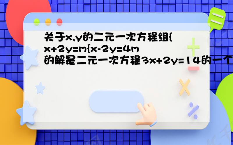 关于x,y的二元一次方程组{x+2y=m{x-2y=4m的解是二元一次方程3x+2y=14的一个解,求m的值.