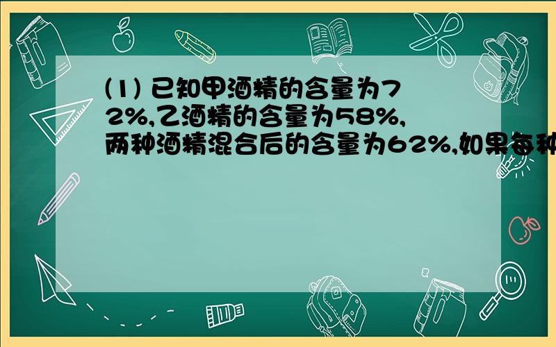 (1) 已知甲酒精的含量为72%,乙酒精的含量为58%,两种酒精混合后的含量为62%,如果每种酒精取的数量都比原来多15