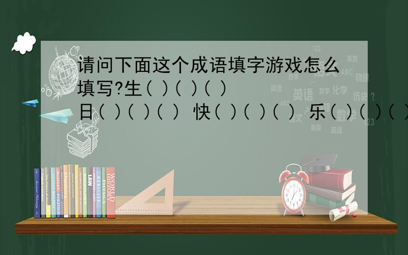 请问下面这个成语填字游戏怎么填写?生( )( )( ) 日( )( )( ) 快( )( )( ) 乐( )( )( )