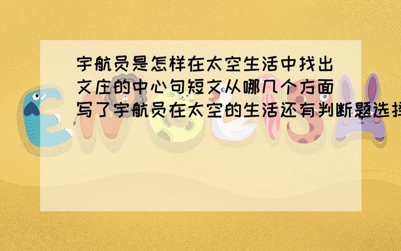 宇航员是怎样在太空生活中找出文庄的中心句短文从哪几个方面写了宇航员在太空的生活还有判断题选择题!