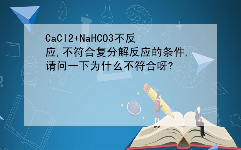 CaCl2+NaHCO3不反应,不符合复分解反应的条件,请问一下为什么不符合呀?