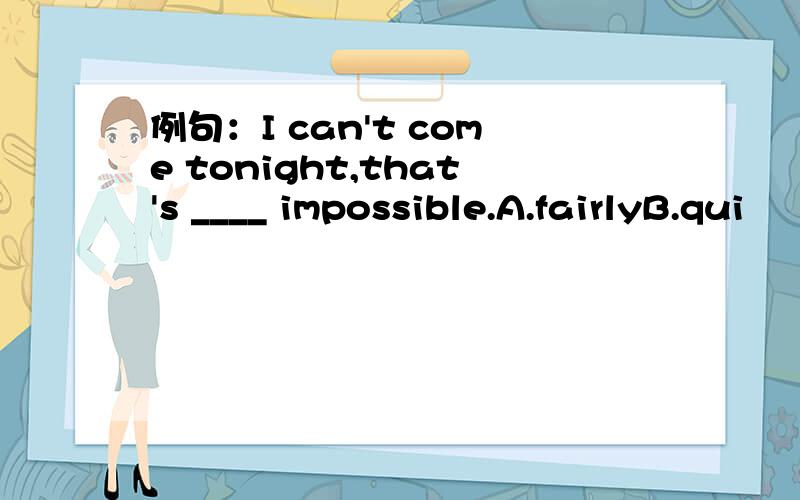 例句：I can't come tonight,that's ____ impossible.A.fairlyB.qui