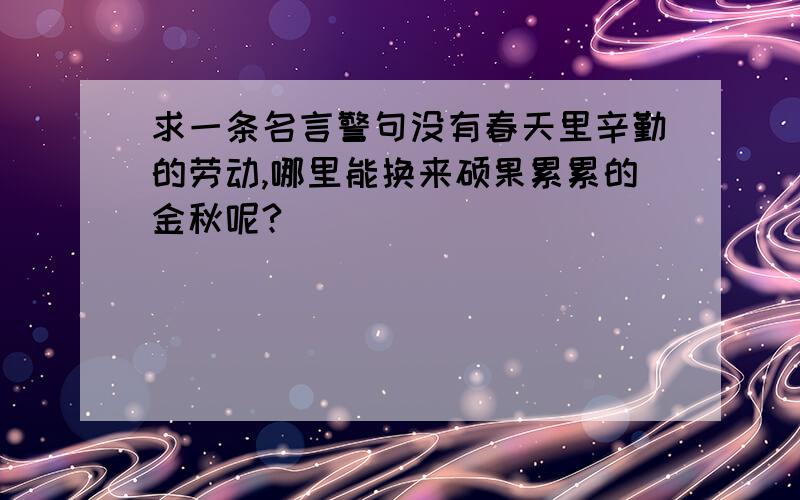 求一条名言警句没有春天里辛勤的劳动,哪里能换来硕果累累的金秋呢?